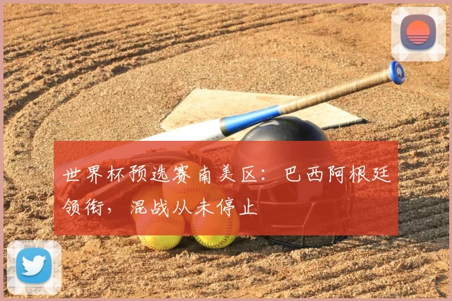 世界杯预选赛南美区：巴西阿根廷领衔，混战从未停止