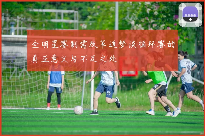 全明星赛制需改革追梦谈循环赛的真正意义与不足之处