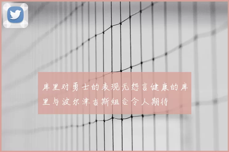 库里对勇士的表现无怨言健康的库里与波尔津吉斯组合令人期待