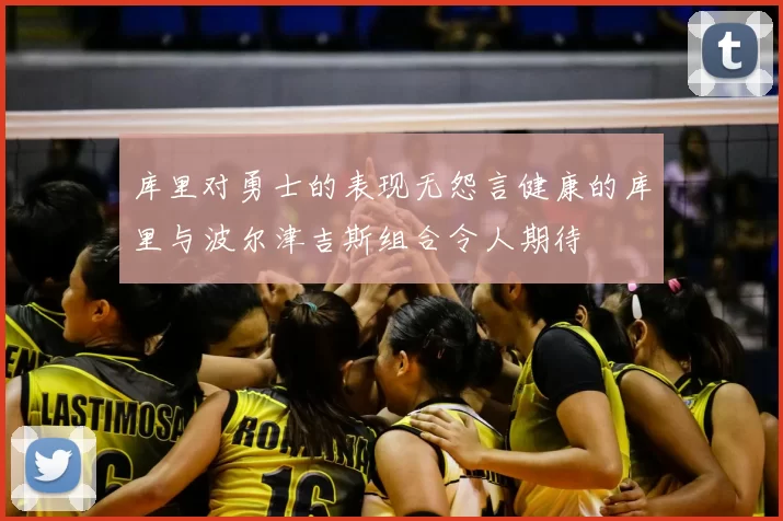库里对勇士的表现无怨言健康的库里与波尔津吉斯组合令人期待