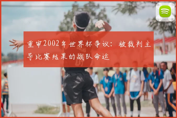 重审2002年世界杯争议：被裁判主导比赛结果的战队命运