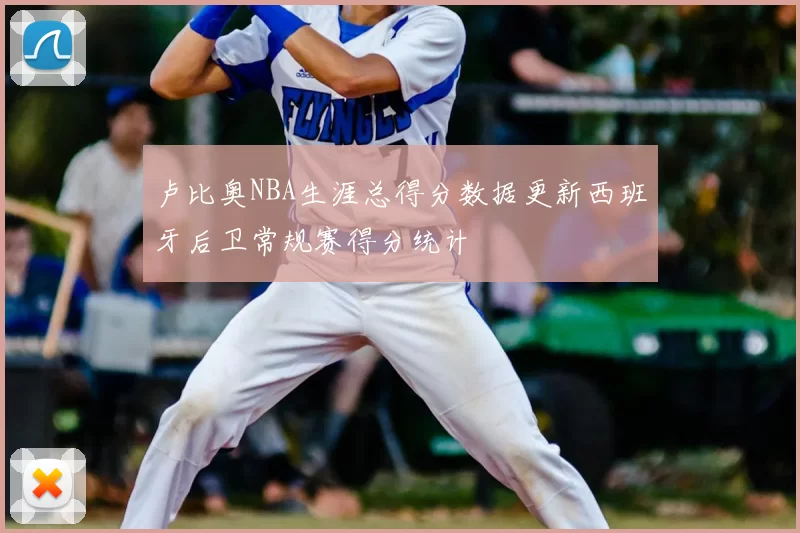 卢比奥NBA生涯总得分数据更新西班牙后卫常规赛得分统计