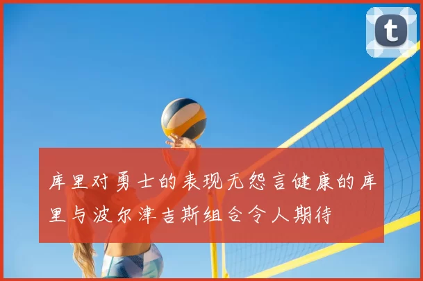 库里对勇士的表现无怨言健康的库里与波尔津吉斯组合令人期待