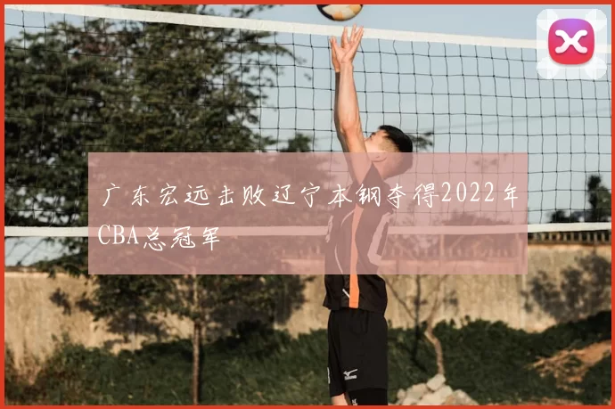 广东宏远击败辽宁本钢夺得2022年CBA总冠军