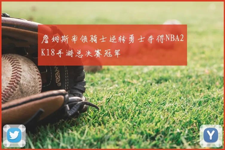 詹姆斯率领骑士逆转勇士夺得NBA2K18手游总决赛冠军