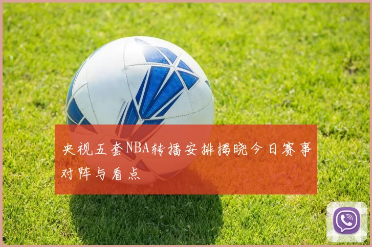 央视五套NBA转播安排揭晓今日赛事对阵与看点