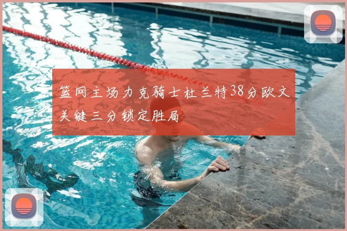 篮网主场力克骑士杜兰特38分欧文关键三分锁定胜局