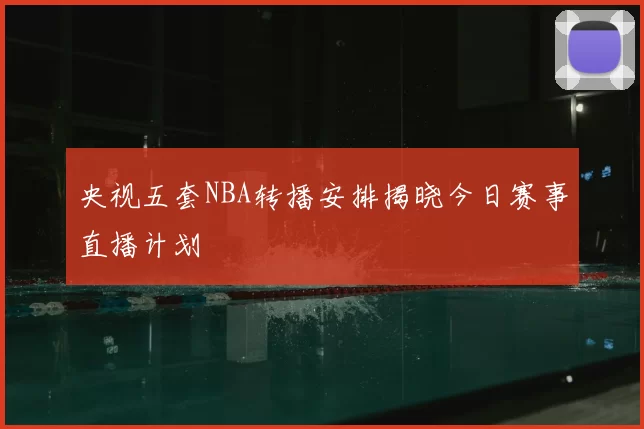 央视五套NBA转播安排揭晓今日赛事直播计划