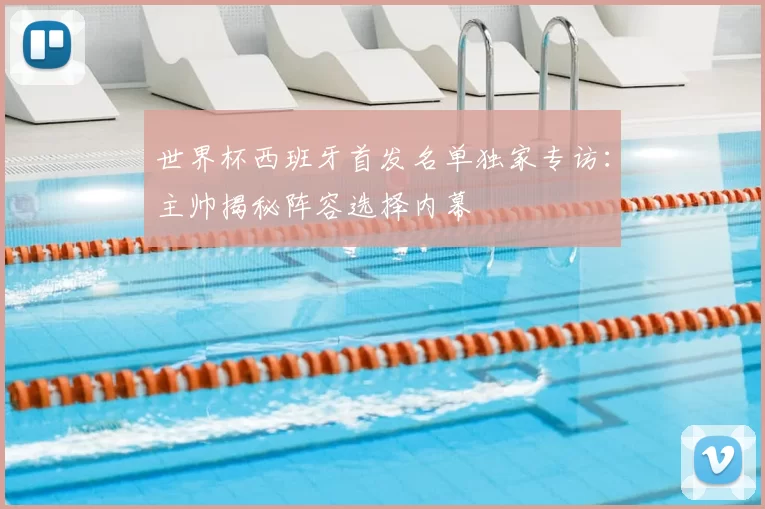 世界杯西班牙首发名单独家专访：主帅揭秘阵容选择内幕