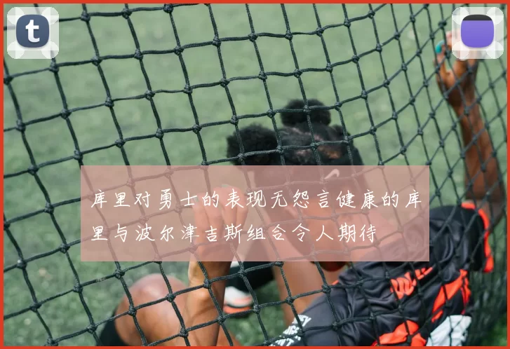 库里对勇士的表现无怨言健康的库里与波尔津吉斯组合令人期待