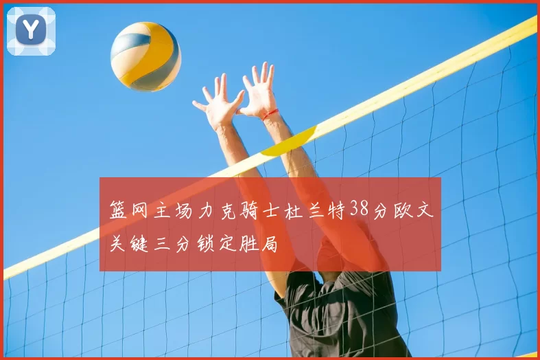 篮网主场力克骑士杜兰特38分欧文关键三分锁定胜局