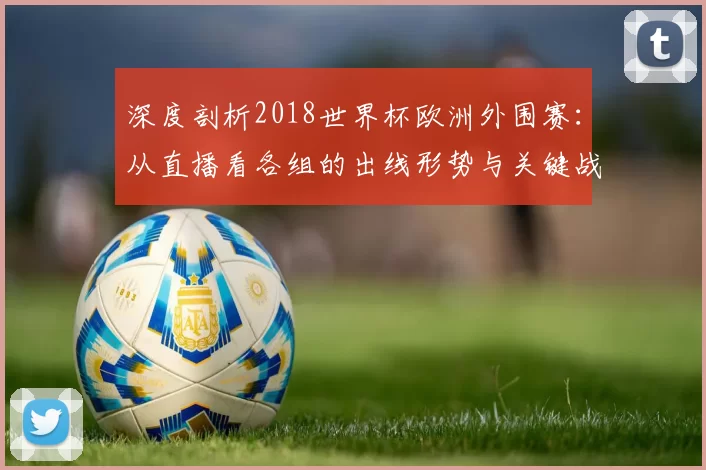 深度剖析2018世界杯欧洲外围赛:从直播看各组的出线形势与关键战役