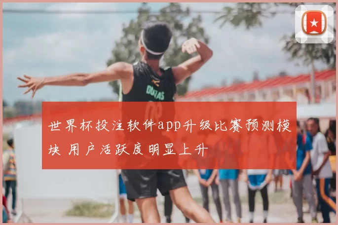 世界杯投注软件app升级比赛预测模块 用户活跃度明显上升