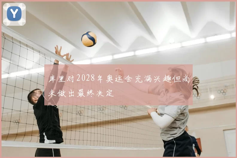 库里对2028年奥运会充满兴趣但尚未做出最终决定