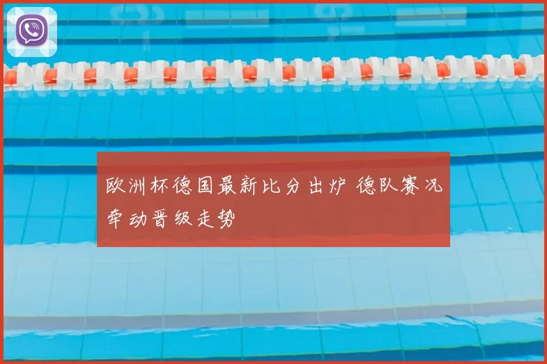 欧洲杯德国最新比分出炉 德队赛况牵动晋级走势