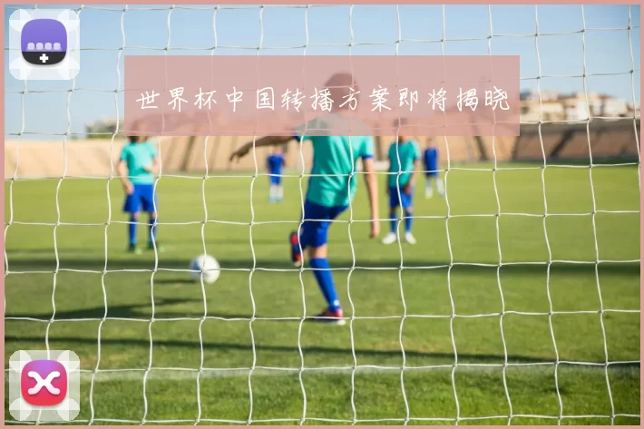 世界杯中国转播方案即将揭晓