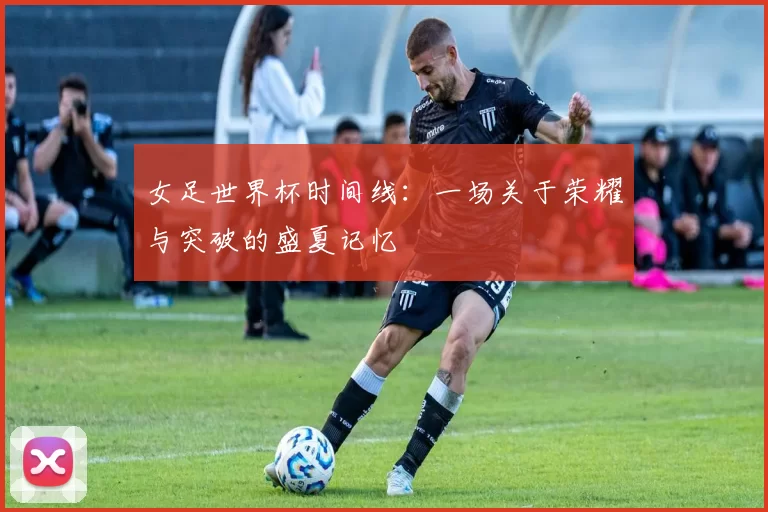 女足世界杯时间线:一场关于荣耀与突破的盛夏记忆