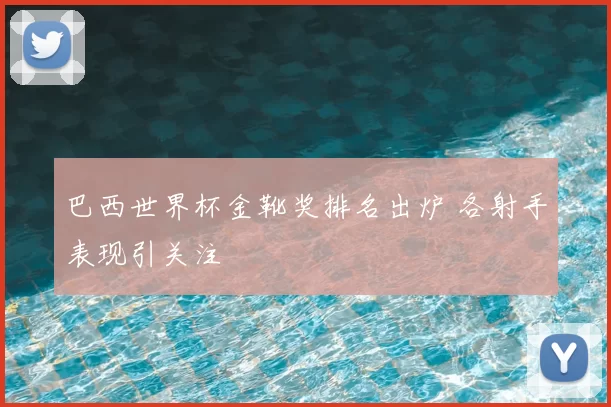 巴西世界杯金靴奖排名出炉 各射手表现引关注