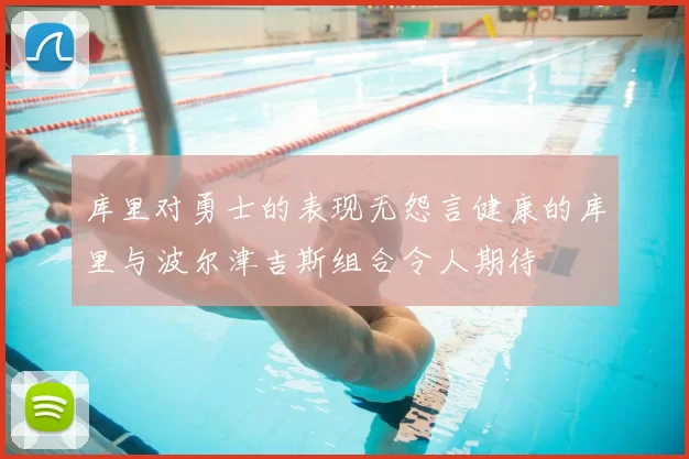 库里对勇士的表现无怨言健康的库里与波尔津吉斯组合令人期待