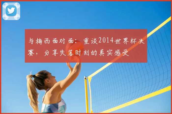 与梅西面对面：重谈2014世界杯决赛，分享失落时刻的真实感受