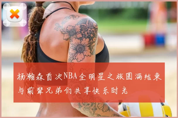 杨瀚森首次NBA全明星之旅圆满结束与前辈兄弟们共享快乐时光
