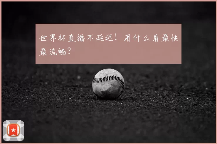 世界杯直播不延迟!用什么看最快最流畅?