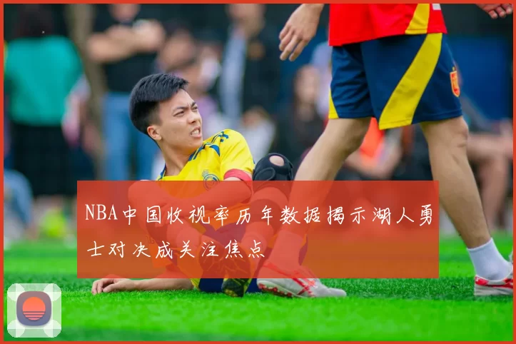 NBA中国收视率历年数据揭示湖人勇士对决成关注焦点