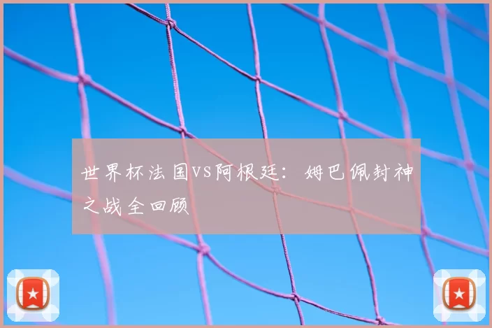 世界杯法国vs阿根廷：姆巴佩封神之战全回顾