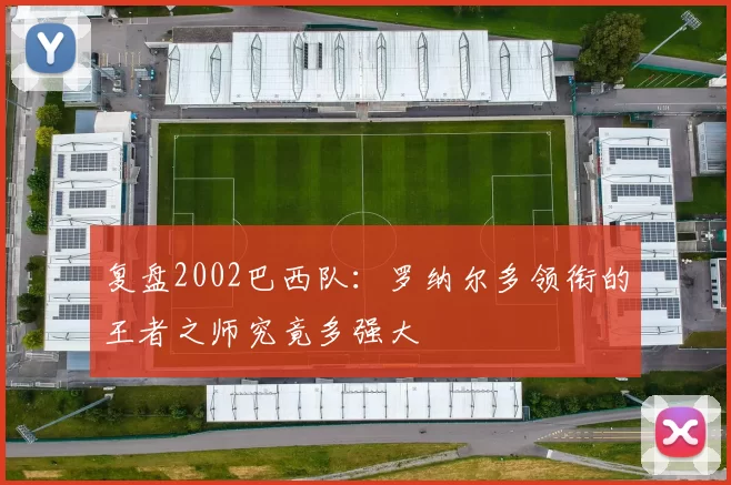 复盘2002巴西队:罗纳尔多领衔的王者之师究竟多强大