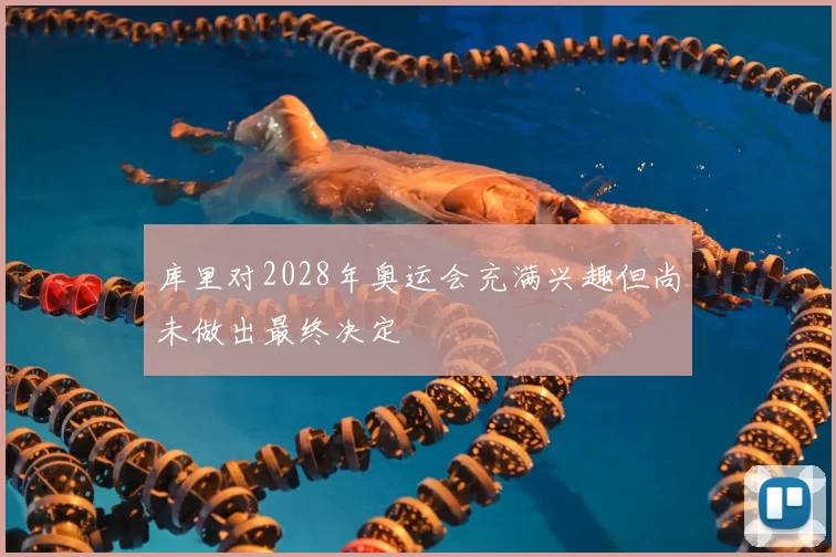 库里对2028年奥运会充满兴趣但尚未做出最终决定