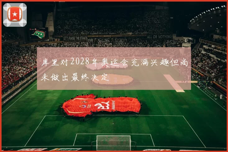 库里对2028年奥运会充满兴趣但尚未做出最终决定
