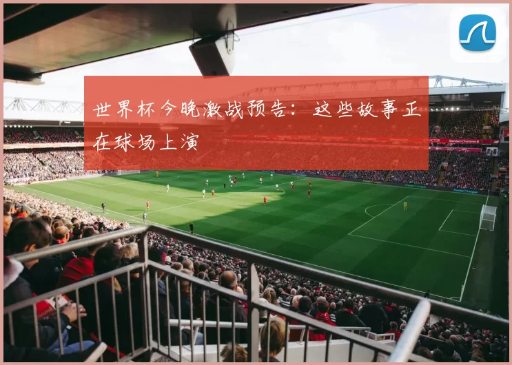 世界杯今晚激战预告：这些故事正在球场上演
