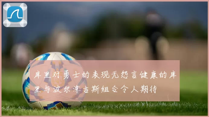 库里对勇士的表现无怨言健康的库里与波尔津吉斯组合令人期待