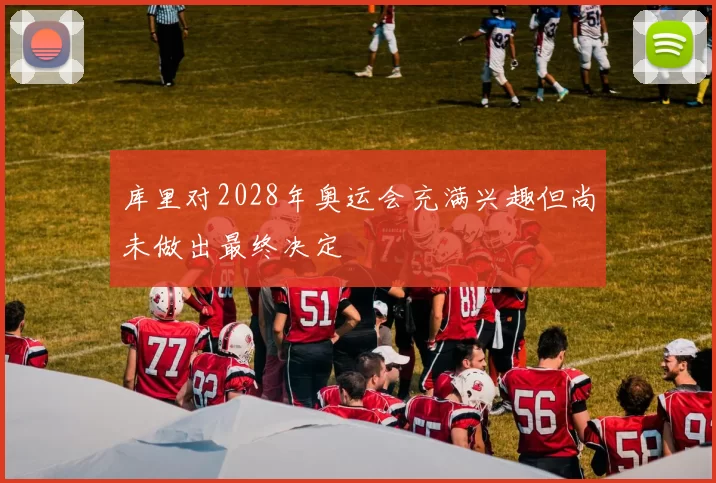 库里对2028年奥运会充满兴趣但尚未做出最终决定