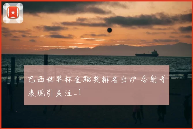 巴西世界杯金靴奖排名出炉 各射手表现引关注_1