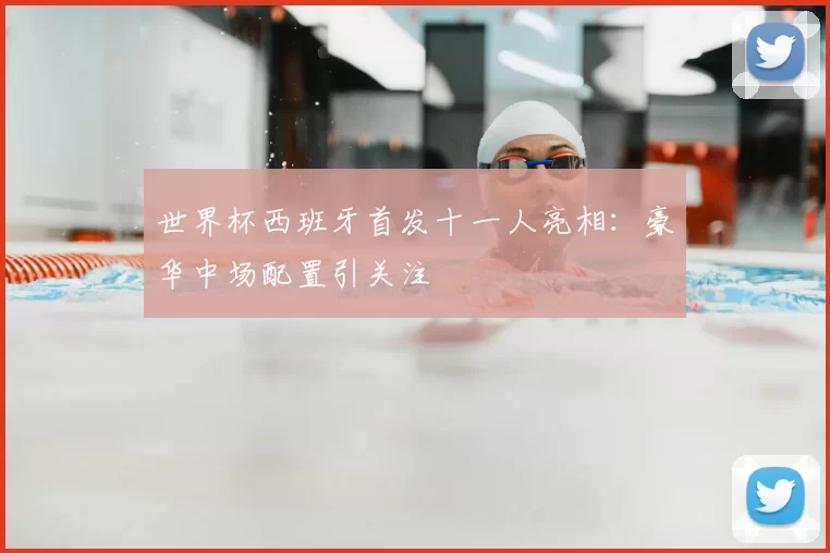 世界杯西班牙首发十一人亮相：豪华中场配置引关注