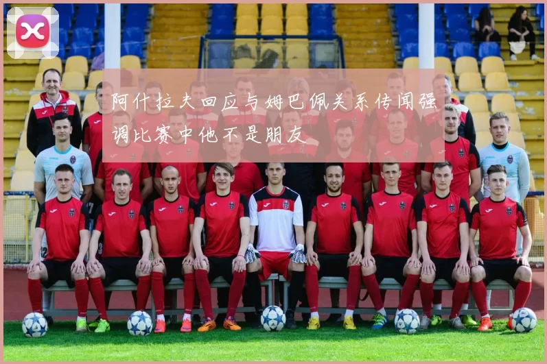 阿什拉夫回应与姆巴佩关系传闻强调比赛中他不是朋友