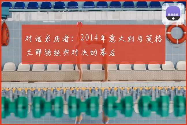 对话亲历者：2014年意大利与英格兰那场经典对决的幕后