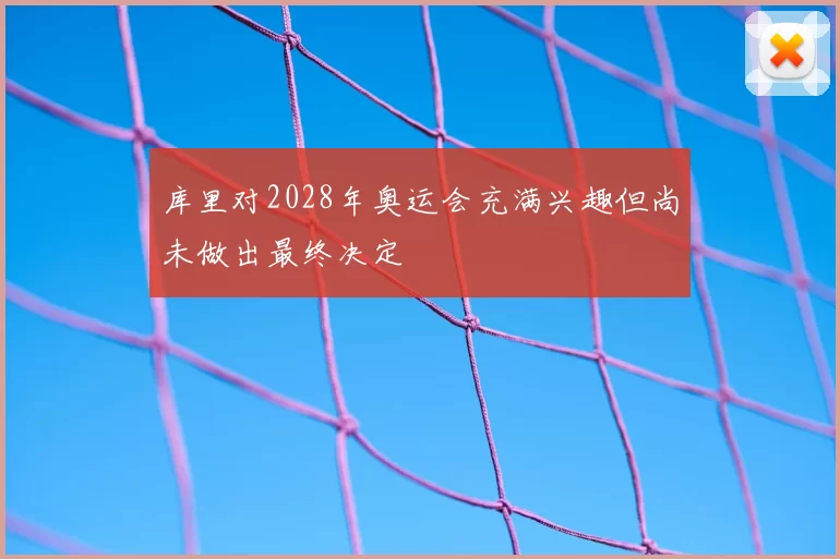 库里对2028年奥运会充满兴趣但尚未做出最终决定