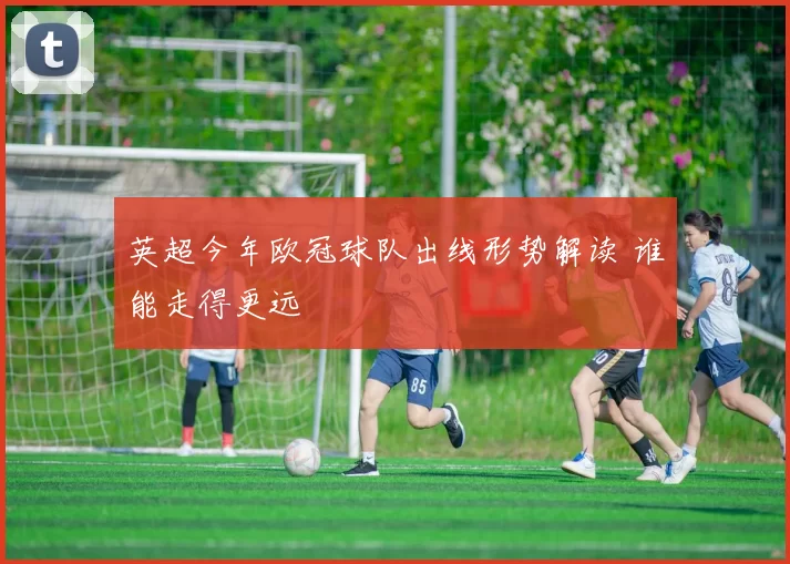 英超今年欧冠球队出线形势解读 谁能走得更远