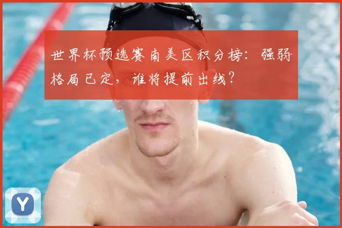 世界杯预选赛南美区积分榜：强弱格局已定，谁将提前出线？