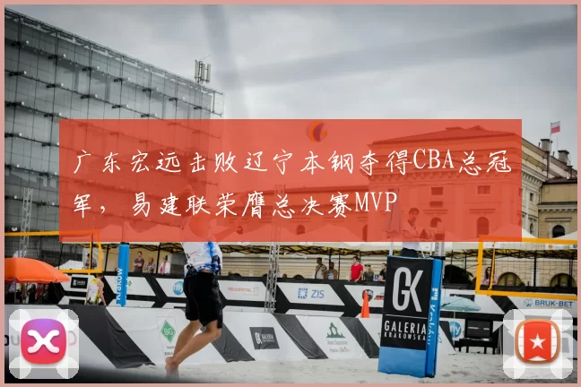 广东宏远击败辽宁本钢夺得CBA总冠军，易建联荣膺总决赛MVP