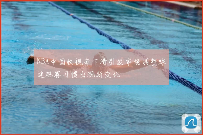 NBA中国收视率下滑引发市场调整球迷观赛习惯出现新变化