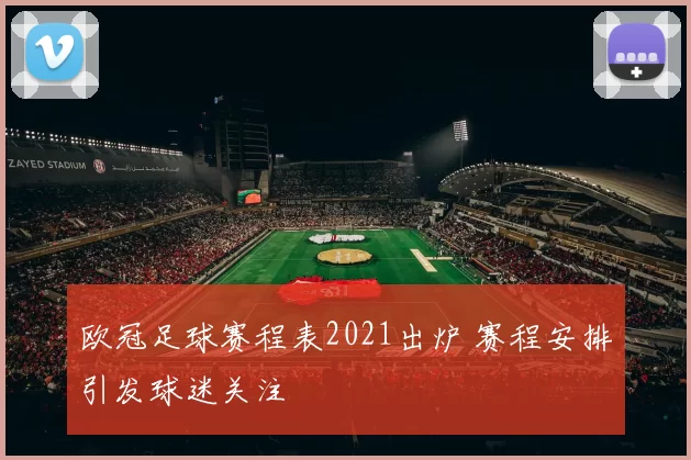 欧冠足球赛程表2021出炉 赛程安排引发球迷关注