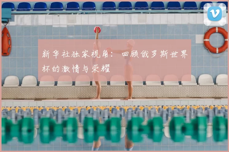 新华社独家视角:回顾俄罗斯世界杯的激情与荣耀