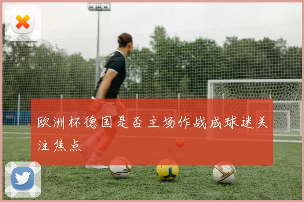 欧洲杯德国是否主场作战成球迷关注焦点