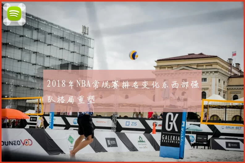 2018年NBA常规赛排名变化东西部强队格局重塑
