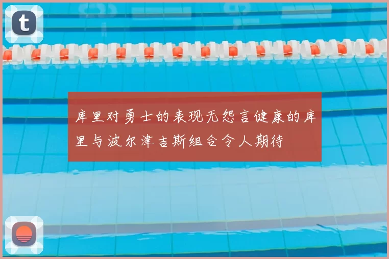 库里对勇士的表现无怨言健康的库里与波尔津吉斯组合令人期待