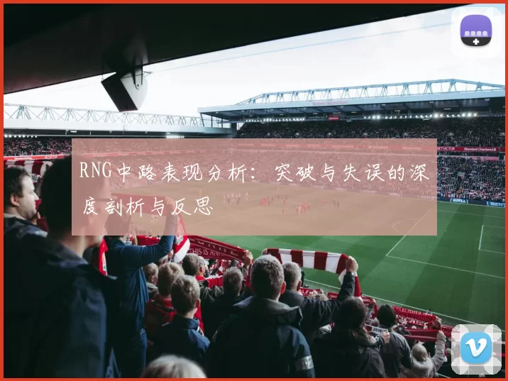 RNG中路表现分析：突破与失误的深度剖析与反思