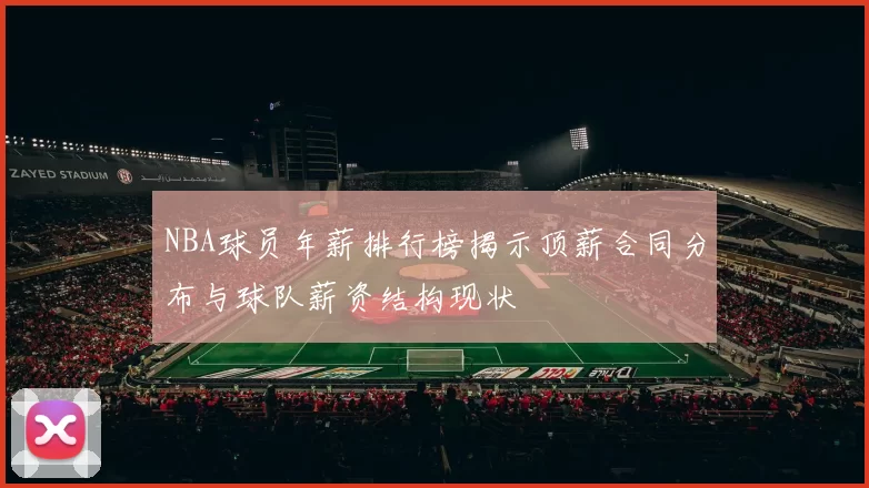 NBA球员年薪排行榜揭示顶薪合同分布与球队薪资结构现状
